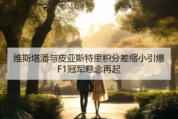 维斯塔潘与皮亚斯特里积分差缩小引爆F1冠军悬念再起